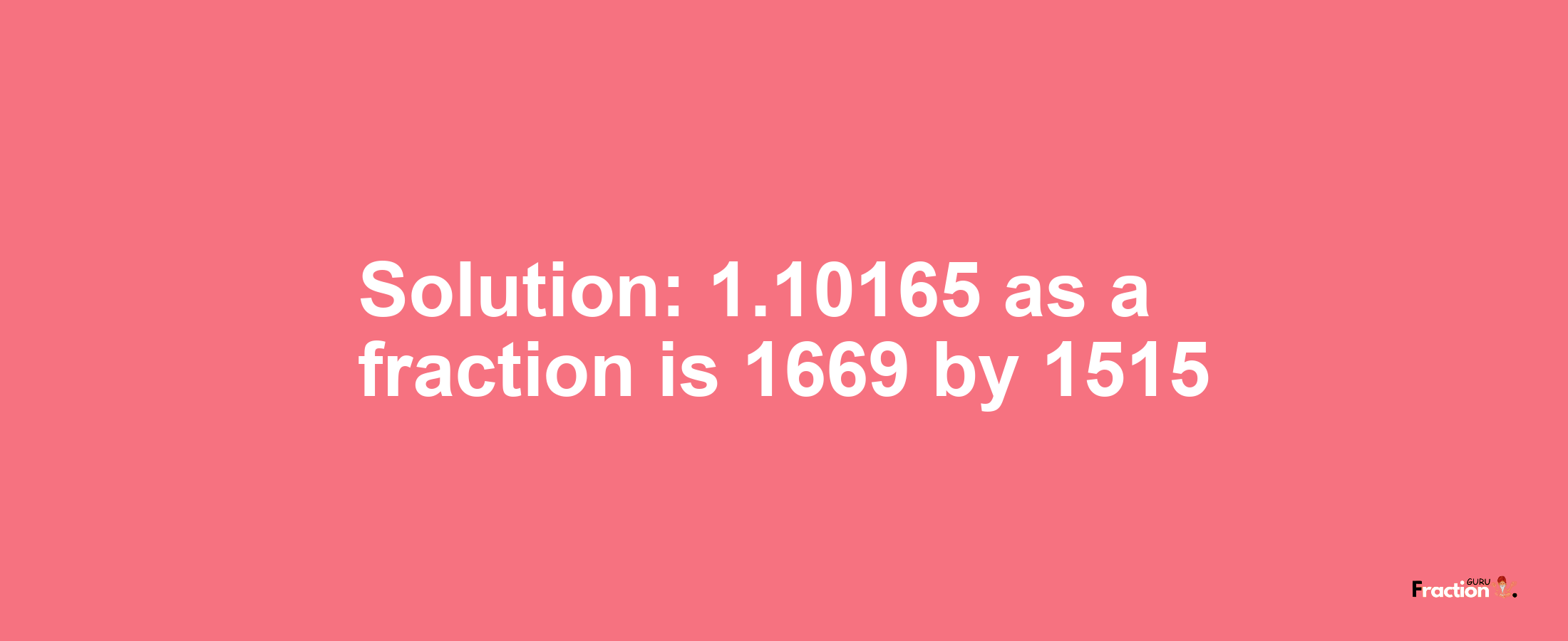 Solution:1.10165 as a fraction is 1669/1515